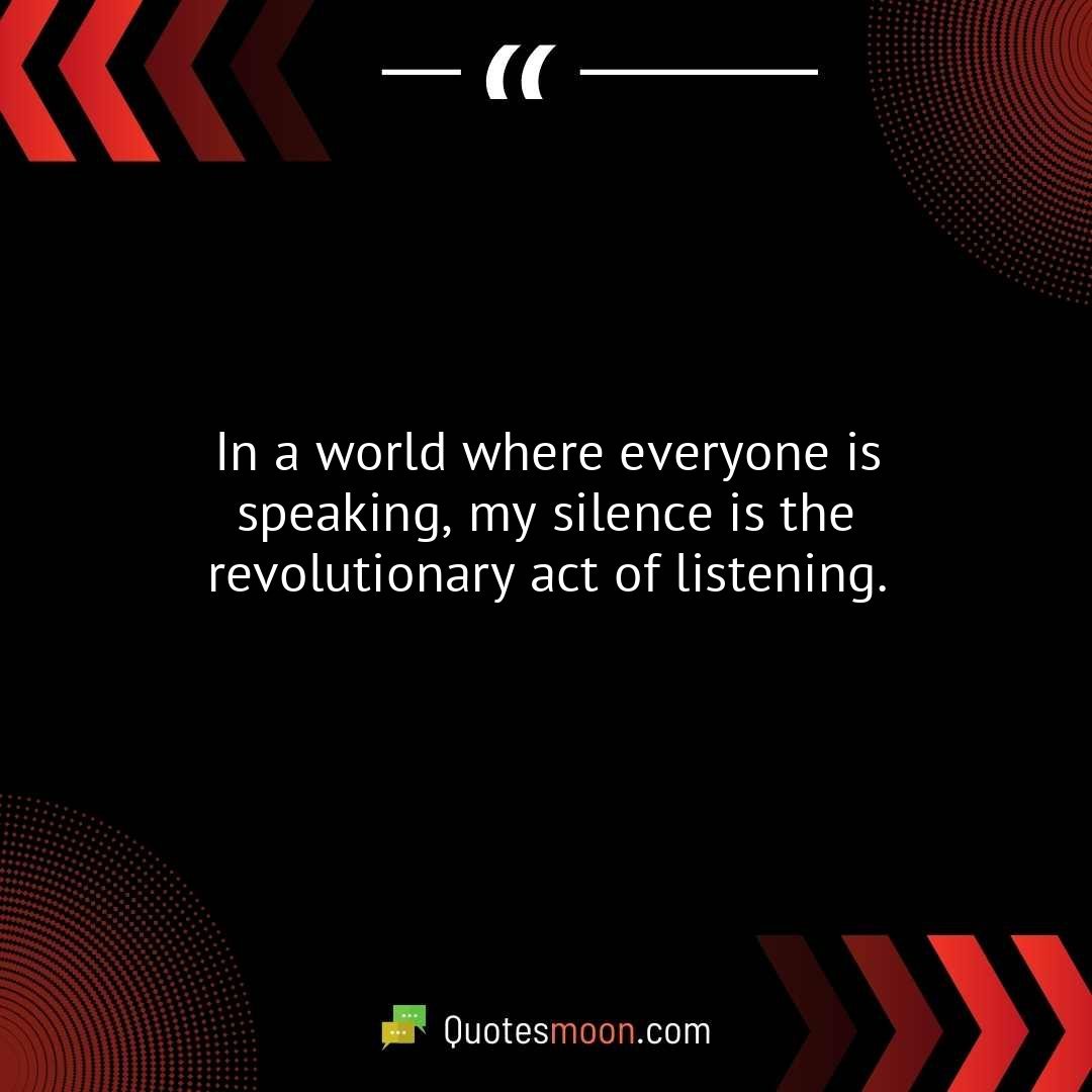 In a world where everyone is speaking, my silence is the revolutionary act of listening.