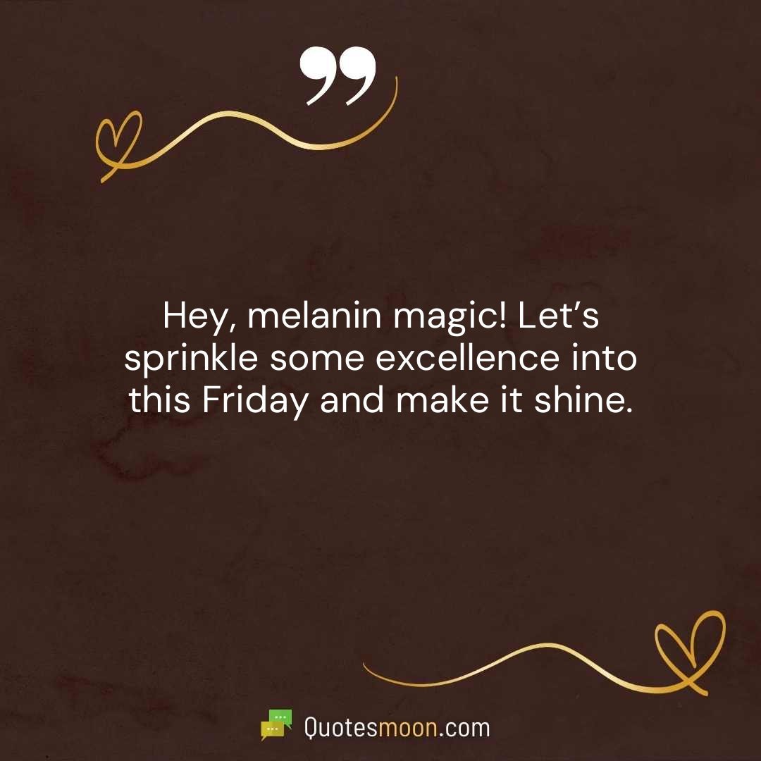 Hey, melanin magic! Let’s sprinkle some excellence into this Friday and make it shine.