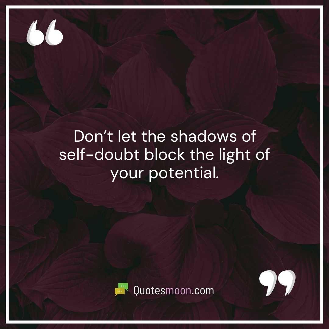 Don’t let the shadows of self-doubt block the light of your potential.