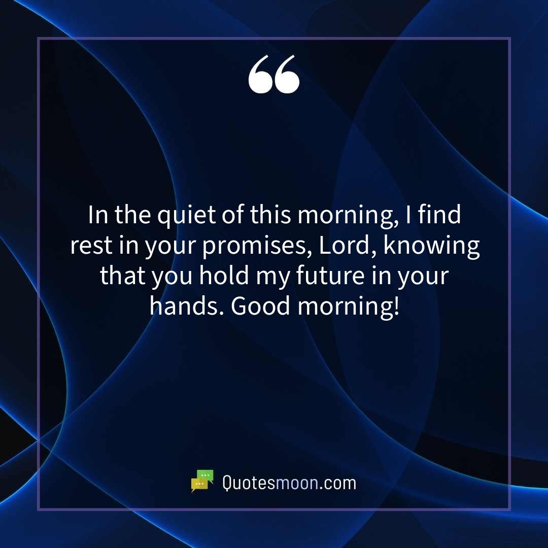 In the quiet of this morning, I find rest in your promises, Lord, knowing that you hold my future in your hands. Good morning!
