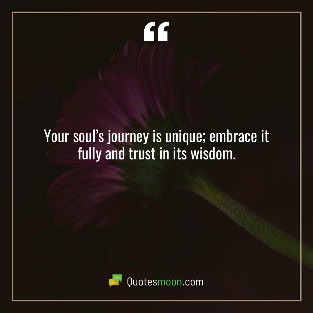 Your soul’s journey is unique; embrace it fully and trust in its wisdom.