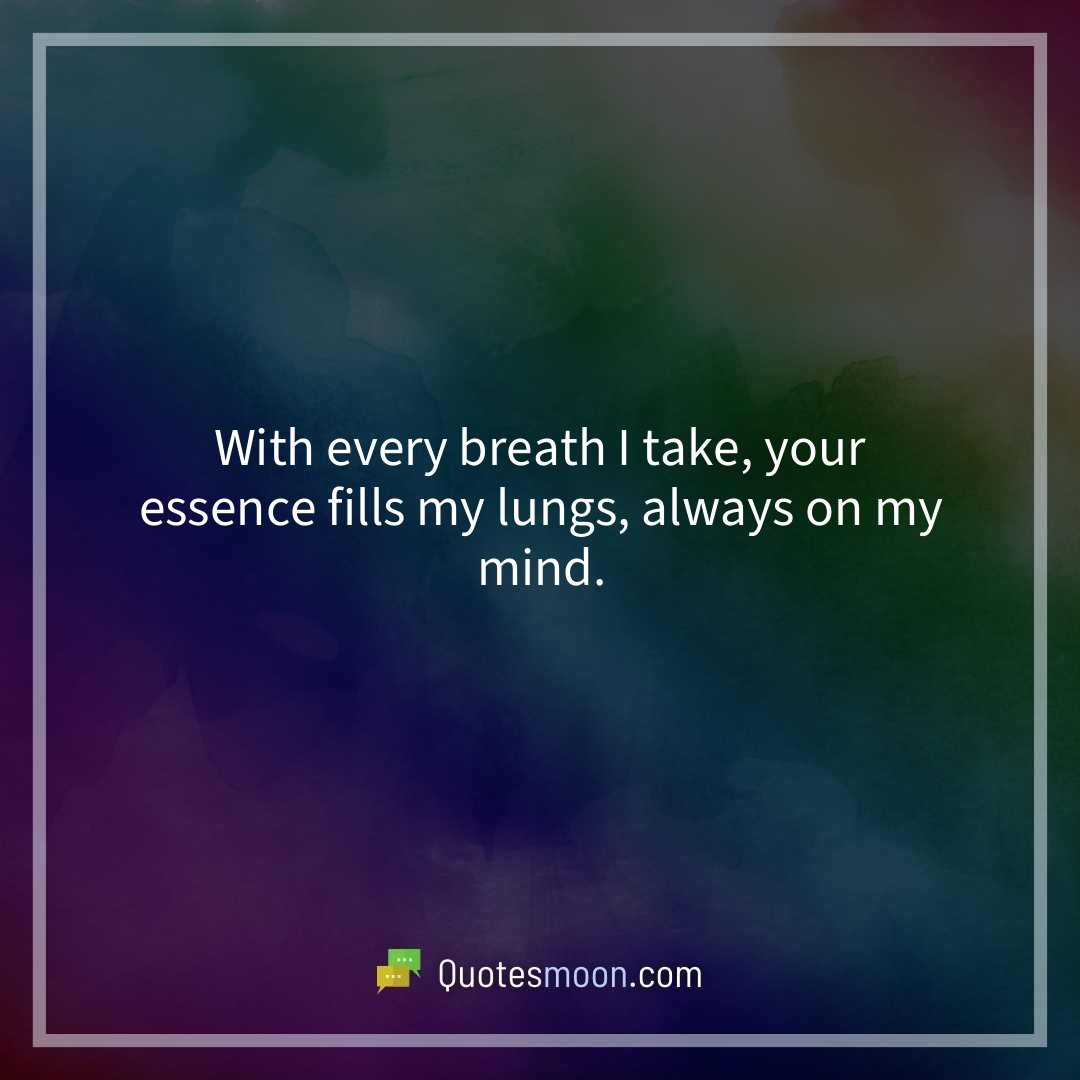 With every breath I take, your essence fills my lungs, always on my mind.