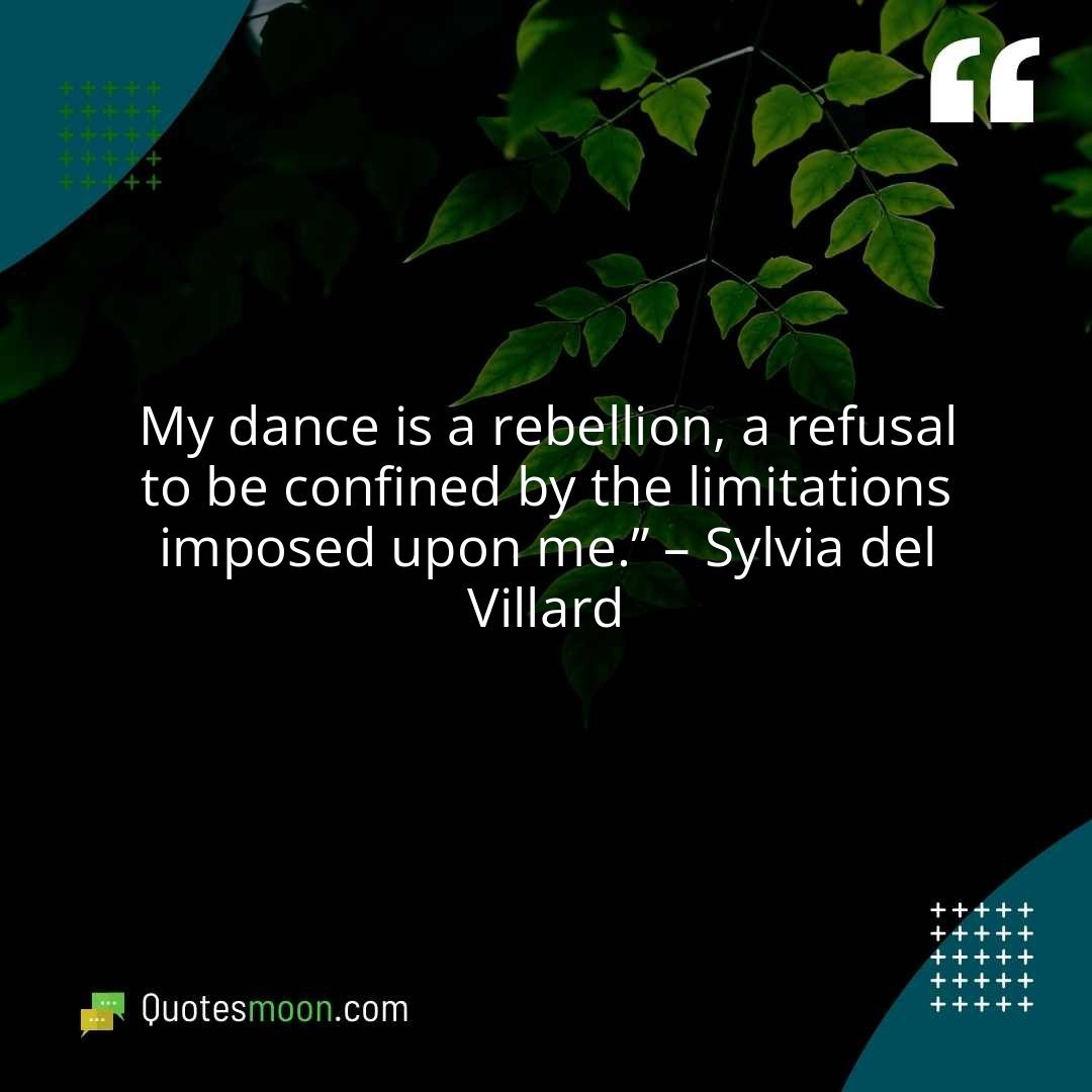 My dance is a rebellion, a refusal to be confined by the limitations imposed upon me.” – Sylvia del Villard