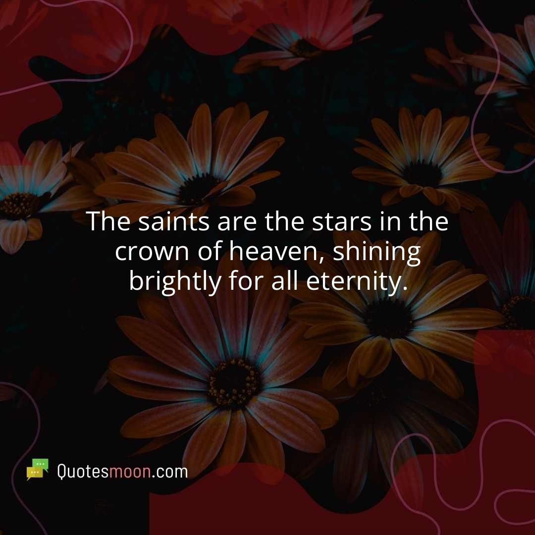 The saints are the stars in the crown of heaven, shining brightly for all eternity.