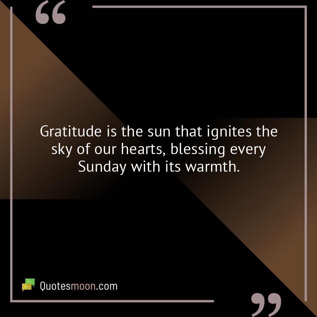Gratitude is the sun that ignites the sky of our hearts, blessing every Sunday with its warmth.