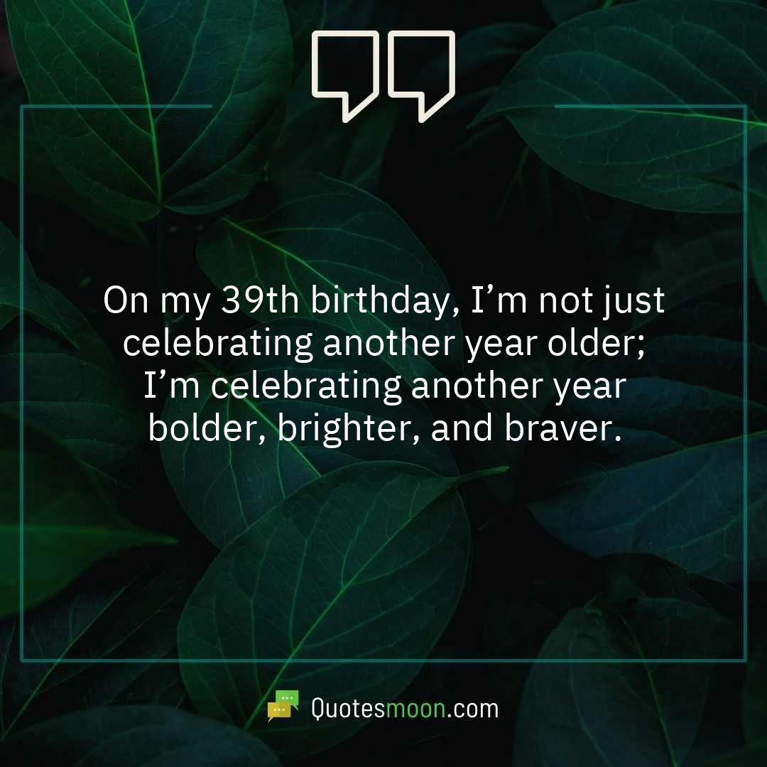 On my 39th birthday, I’m not just celebrating another year older; I’m celebrating another year bolder, brighter, and braver.