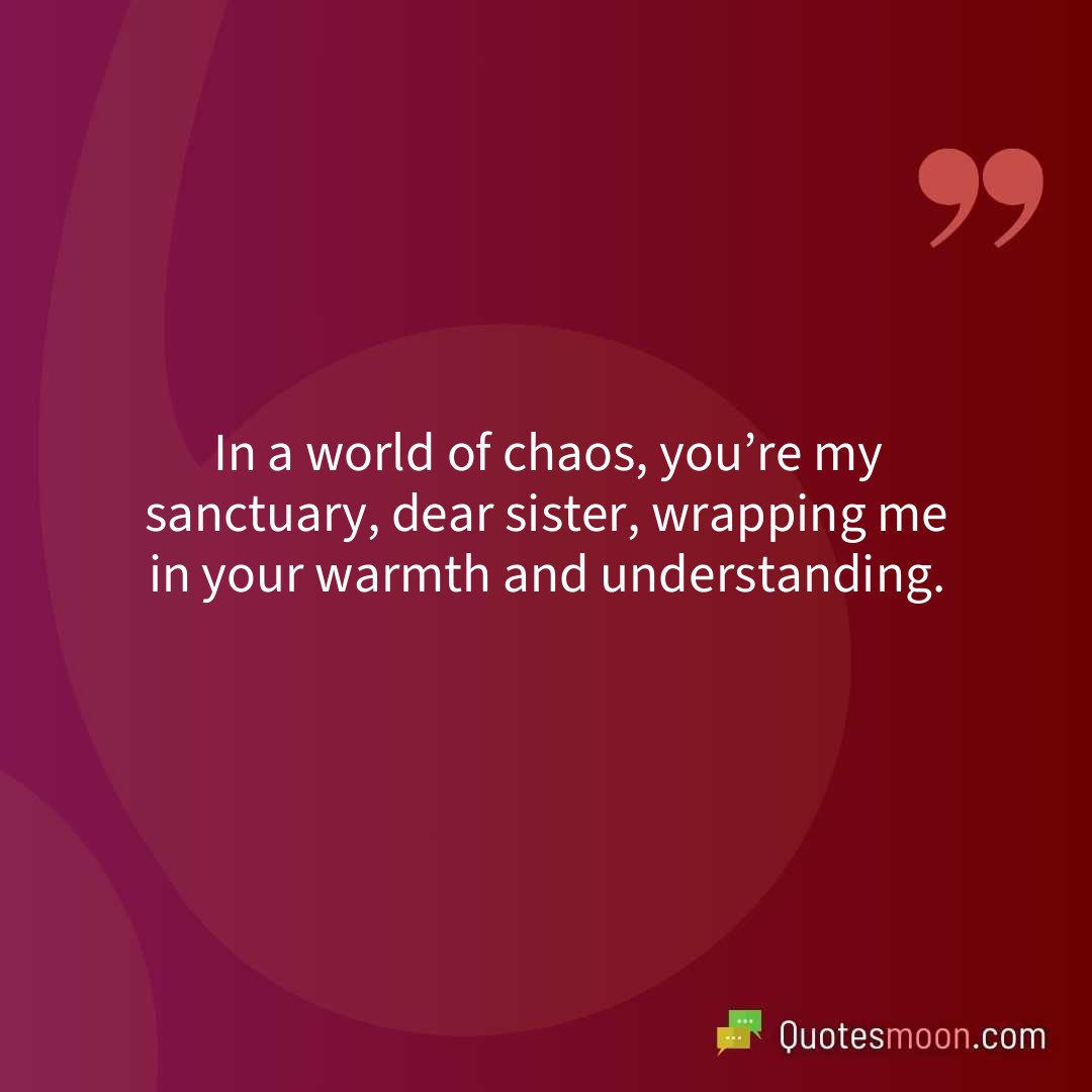 In a world of chaos, you’re my sanctuary, dear sister, wrapping me in your warmth and understanding.