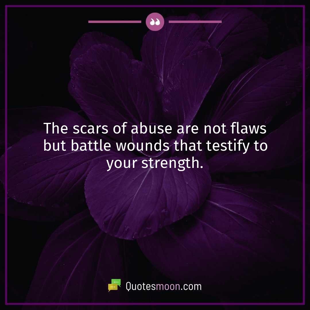 The scars of abuse are not flaws but battle wounds that testify to your strength.
