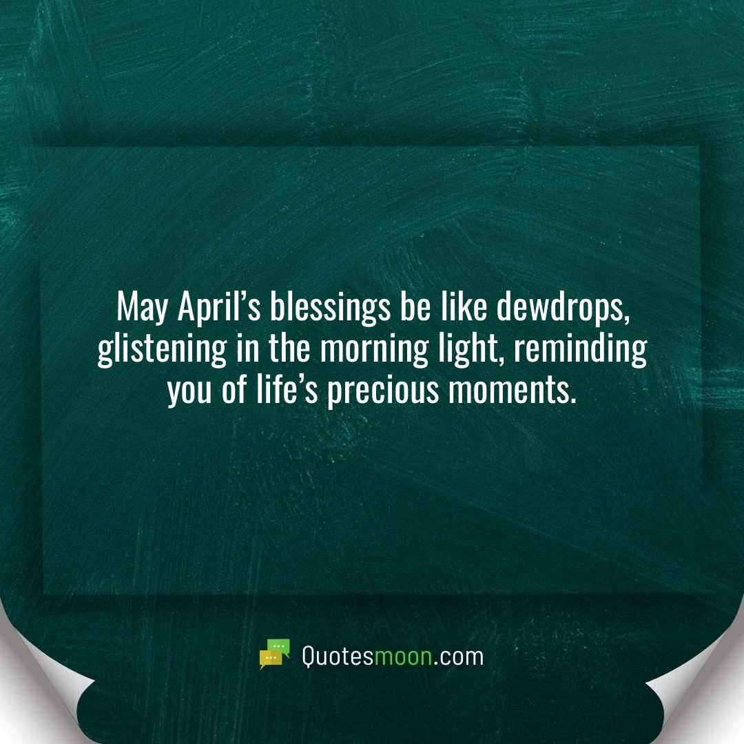 May April’s blessings be like dewdrops, glistening in the morning light, reminding you of life’s precious moments.