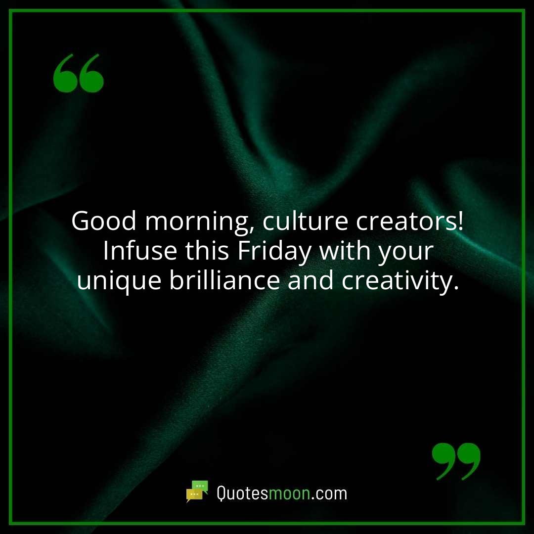 Good morning, culture creators! Infuse this Friday with your unique brilliance and creativity.