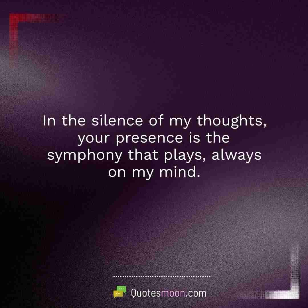 In the silence of my thoughts, your presence is the symphony that plays, always on my mind.