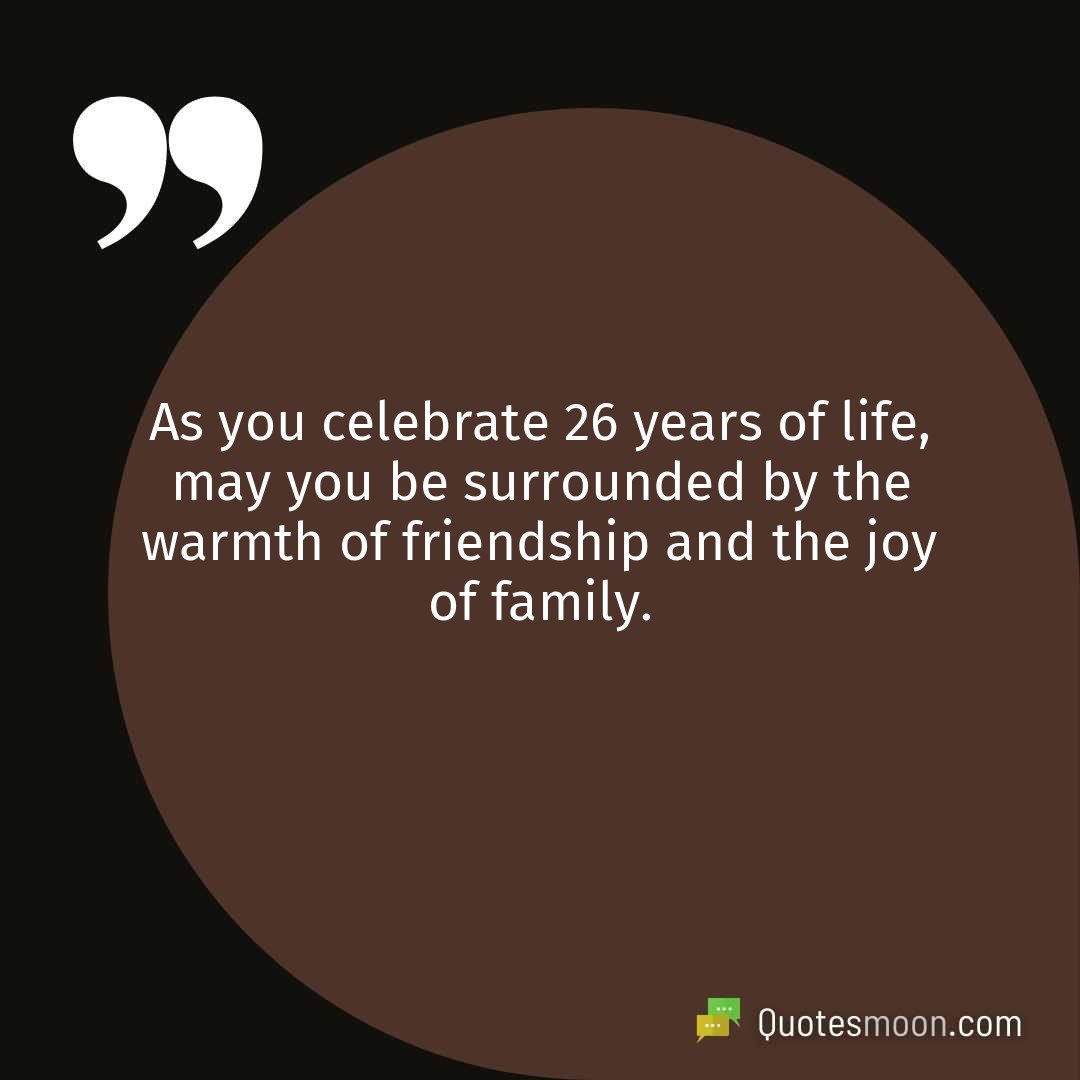As you celebrate 26 years of life, may you be surrounded by the warmth of friendship and the joy of family.