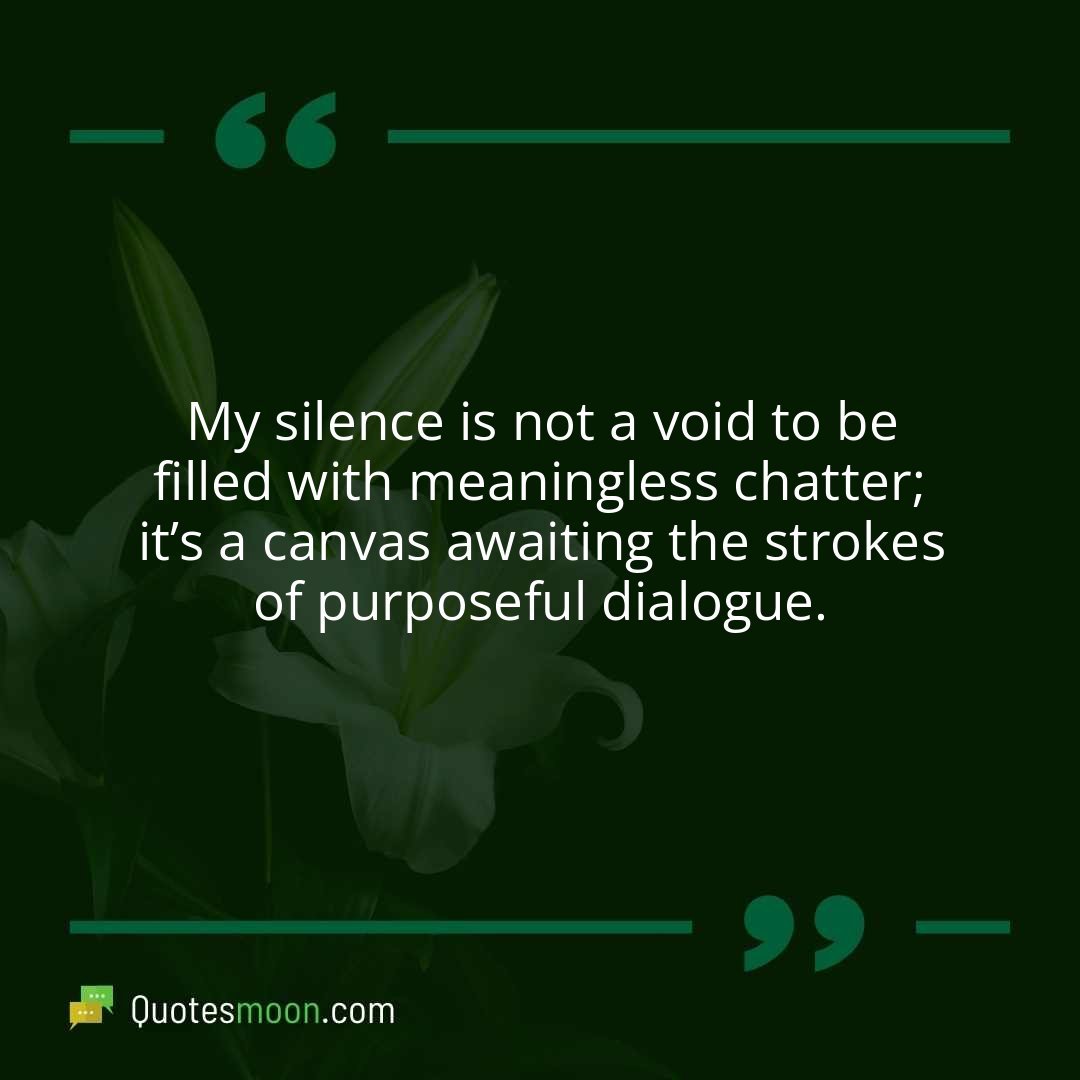 My silence is not a void to be filled with meaningless chatter; it’s a canvas awaiting the strokes of purposeful dialogue.