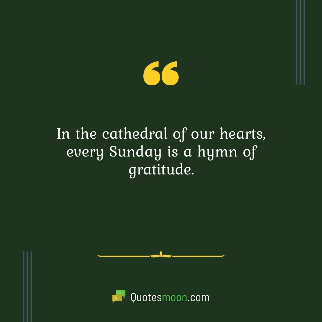In the cathedral of our hearts, every Sunday is a hymn of gratitude.