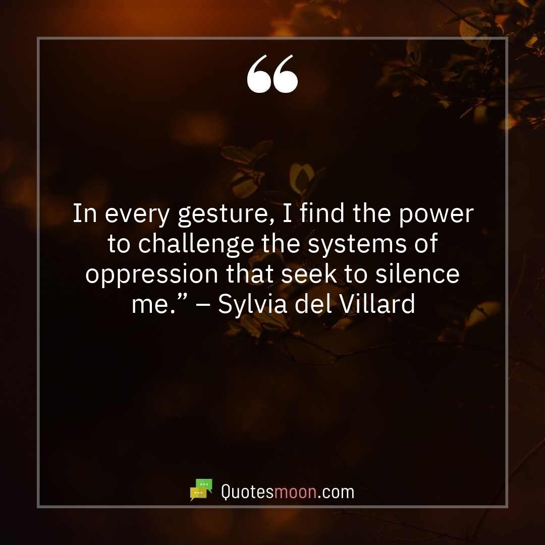In every gesture, I find the power to challenge the systems of oppression that seek to silence me.” – Sylvia del Villard