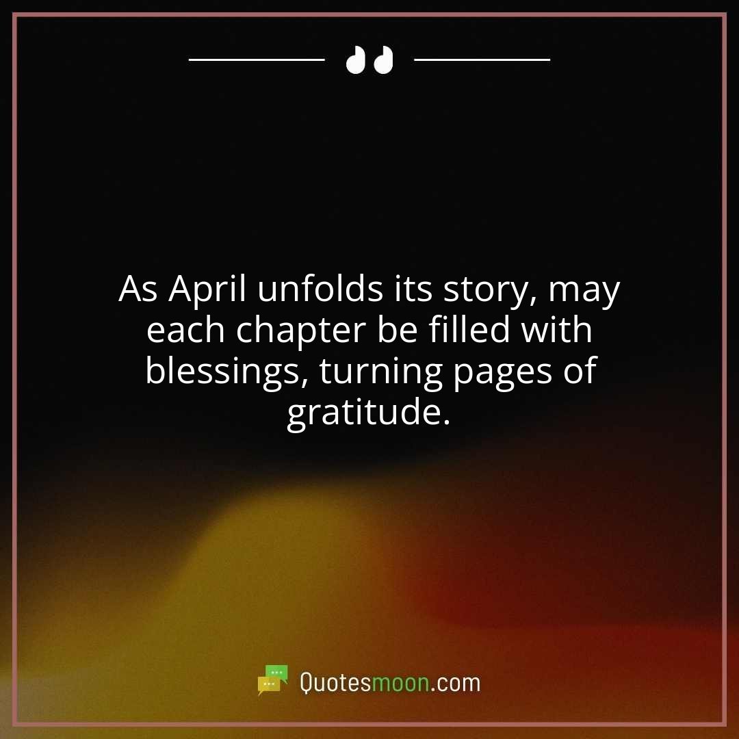 As April unfolds its story, may each chapter be filled with blessings, turning pages of gratitude.