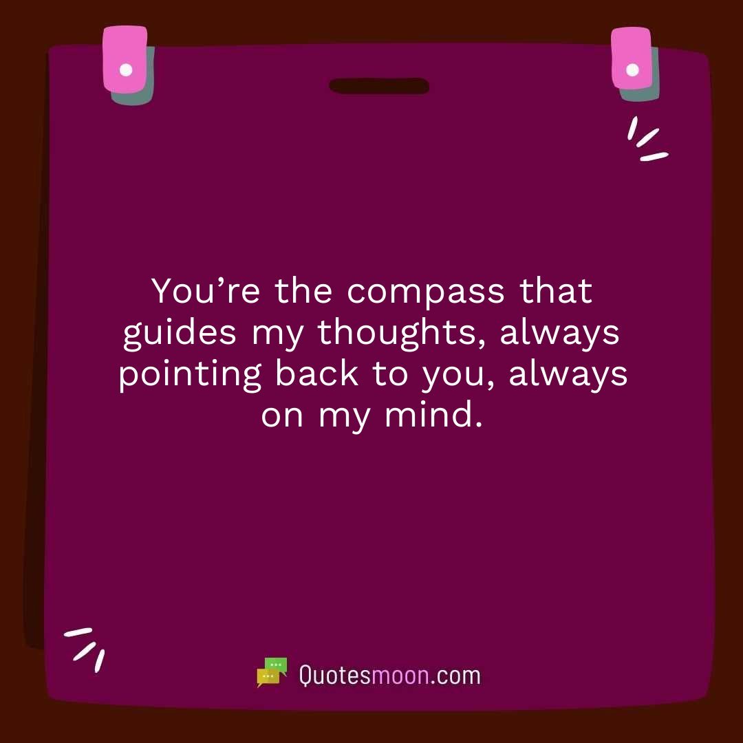You’re the compass that guides my thoughts, always pointing back to you, always on my mind.