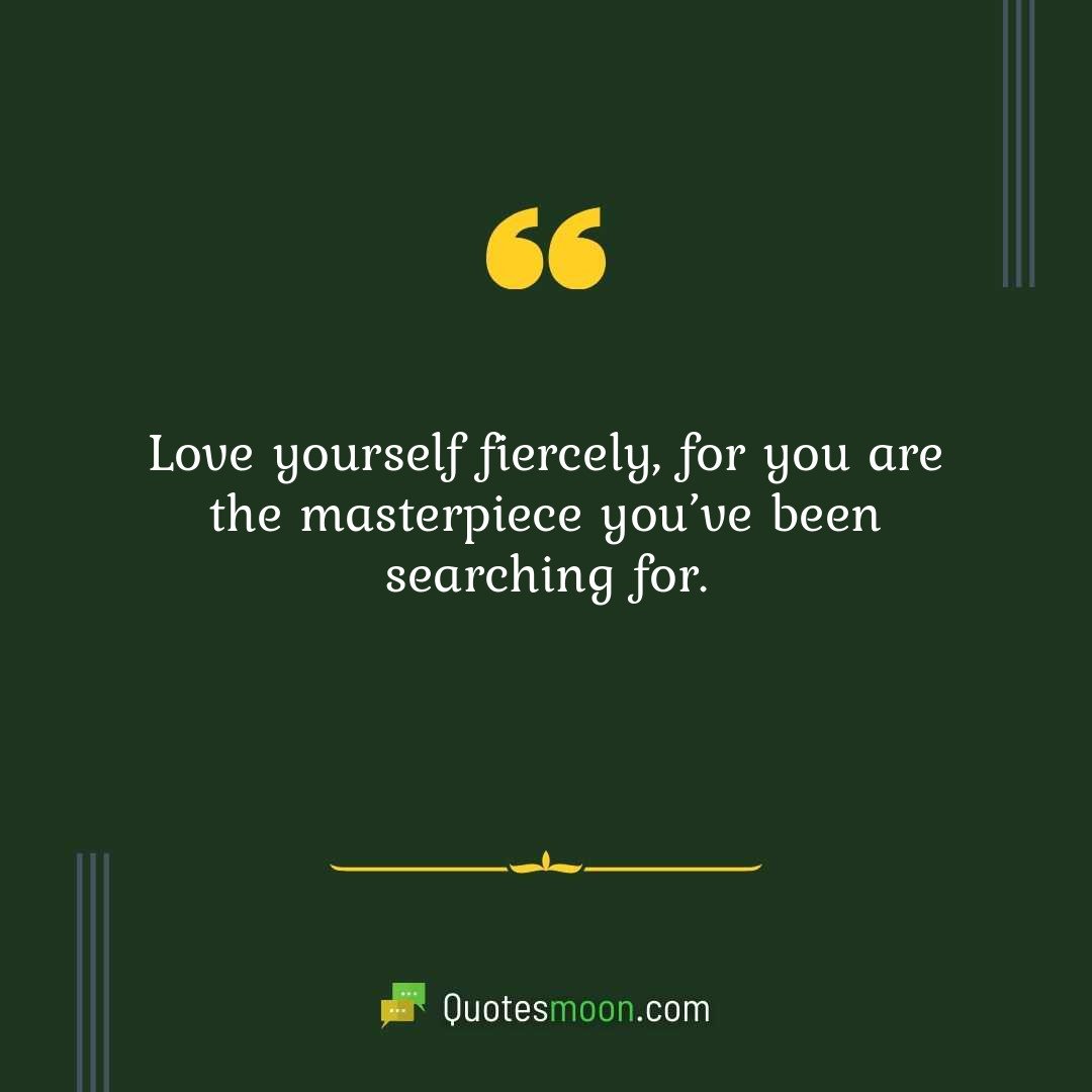 Love yourself fiercely, for you are the masterpiece you’ve been searching for.