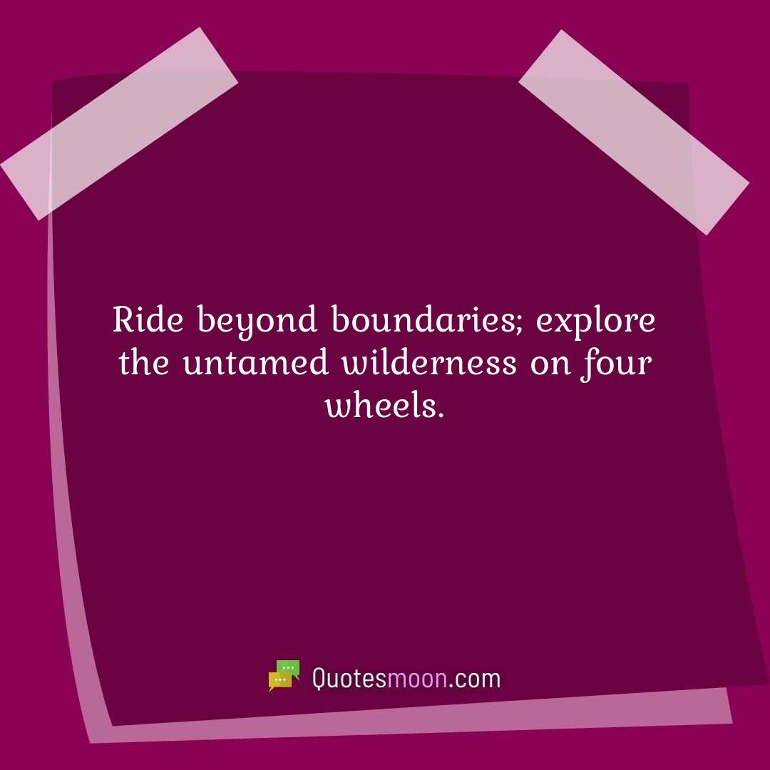Ride beyond boundaries; explore the untamed wilderness on four wheels.