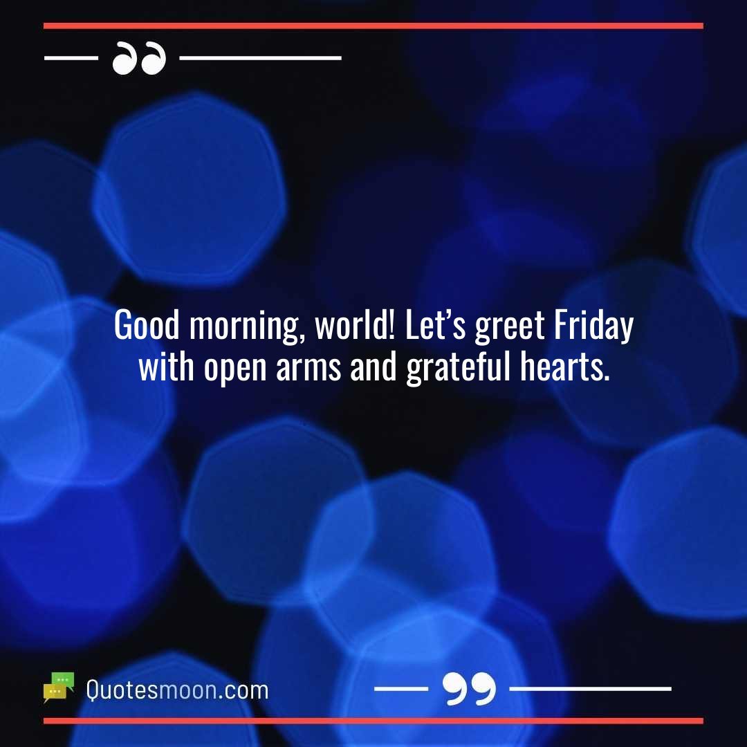 Good morning, world! Let’s greet Friday with open arms and grateful hearts.