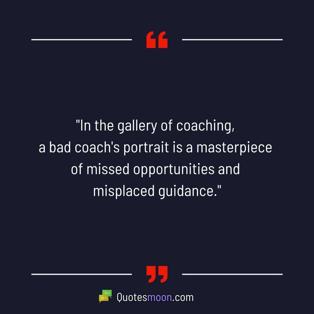 "In the gallery of coaching, a bad coach's portrait is a masterpiece of missed opportunities and misplaced guidance."
