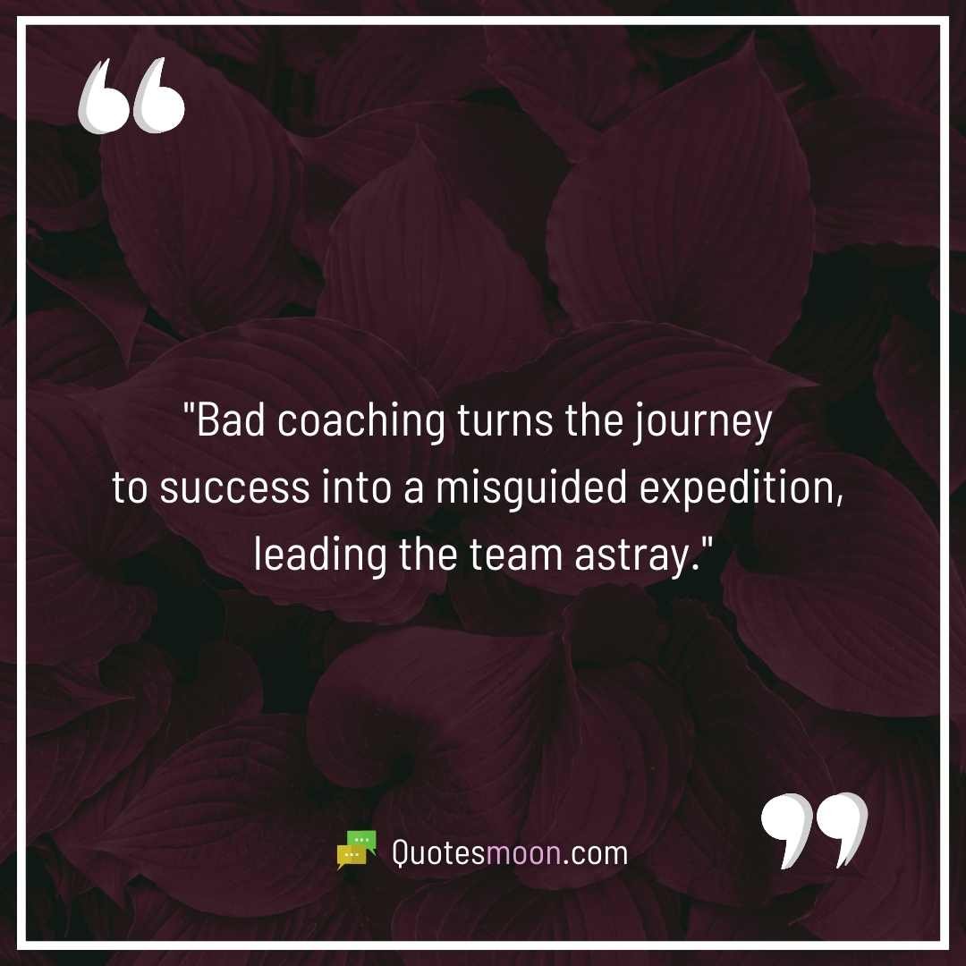 "Bad coaching turns the journey to success into a misguided expedition, leading the team astray."

