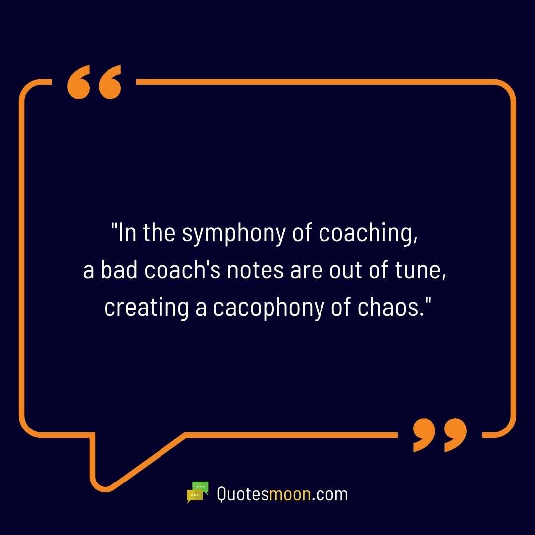 "In the symphony of coaching, a bad coach's notes are out of tune, creating a cacophony of chaos."
