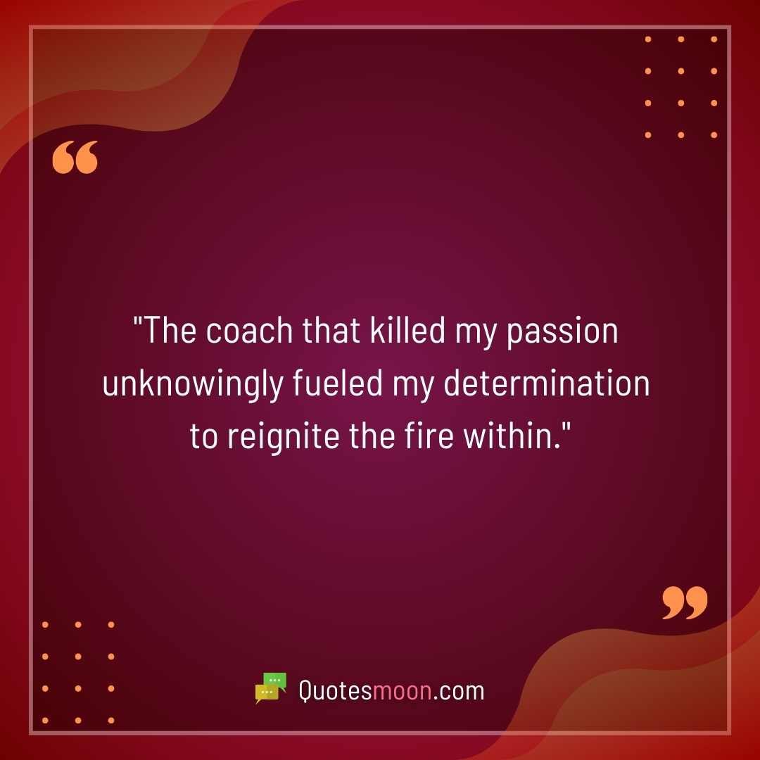 "The coach that killed my passion unknowingly fueled my determination to reignite the fire within."
