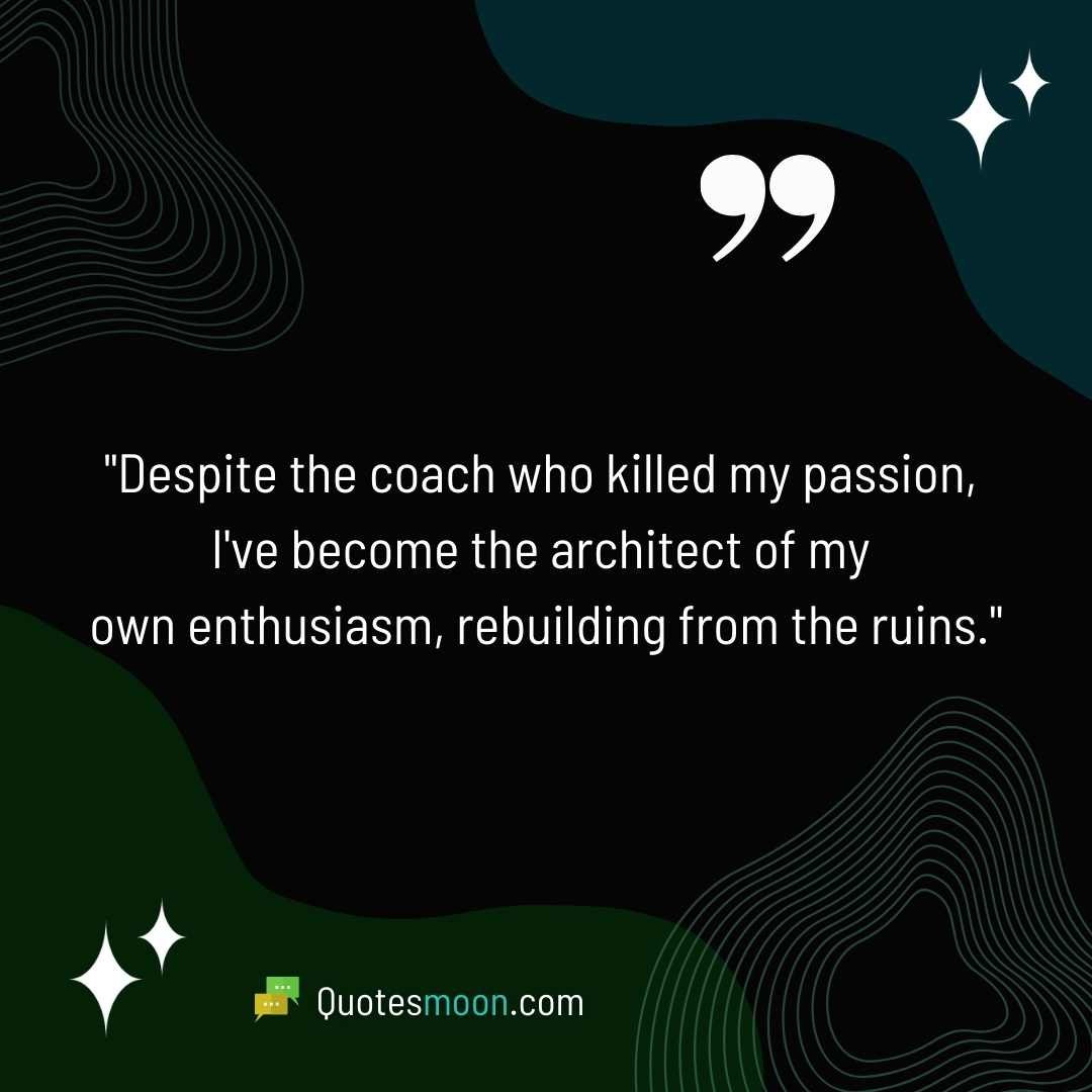 "Despite the coach who killed my passion, I've become the architect of my own enthusiasm, rebuilding from the ruins."
