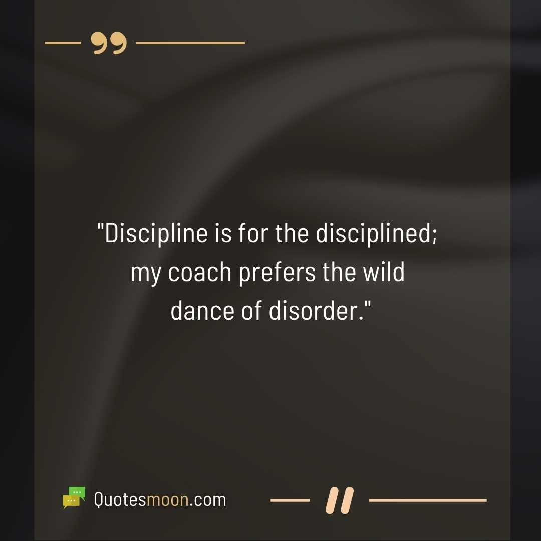 "Discipline is for the disciplined; my coach prefers the wild dance of disorder."