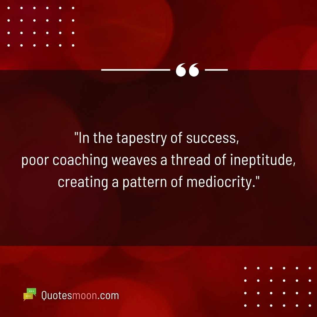 "In the tapestry of success, poor coaching weaves a thread of ineptitude, creating a pattern of mediocrity."
