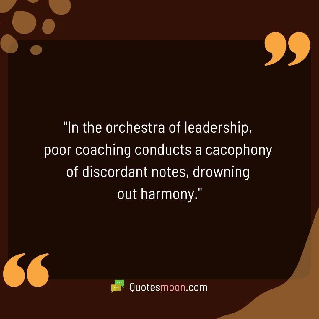 "In the orchestra of leadership, poor coaching conducts a cacophony of discordant notes, drowning out harmony."

