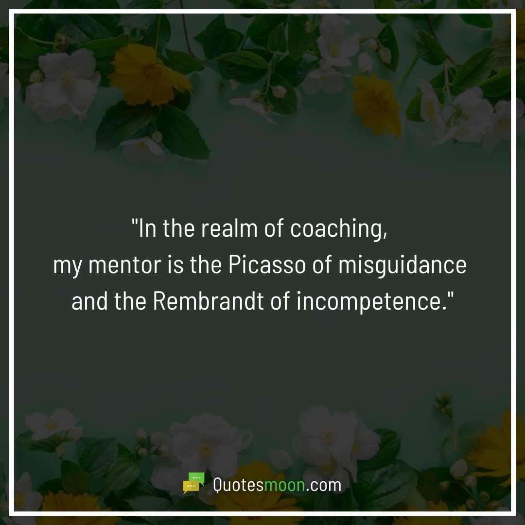 "In the realm of coaching, my mentor is the Picasso of misguidance and the Rembrandt of incompetence."
