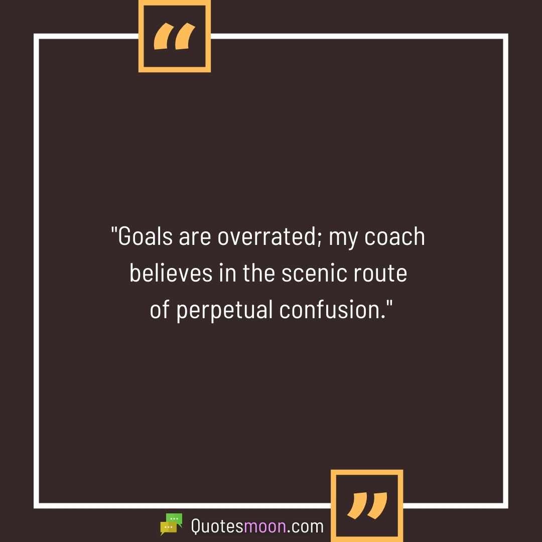 "Goals are overrated; my coach believes in the scenic route of perpetual confusion."
