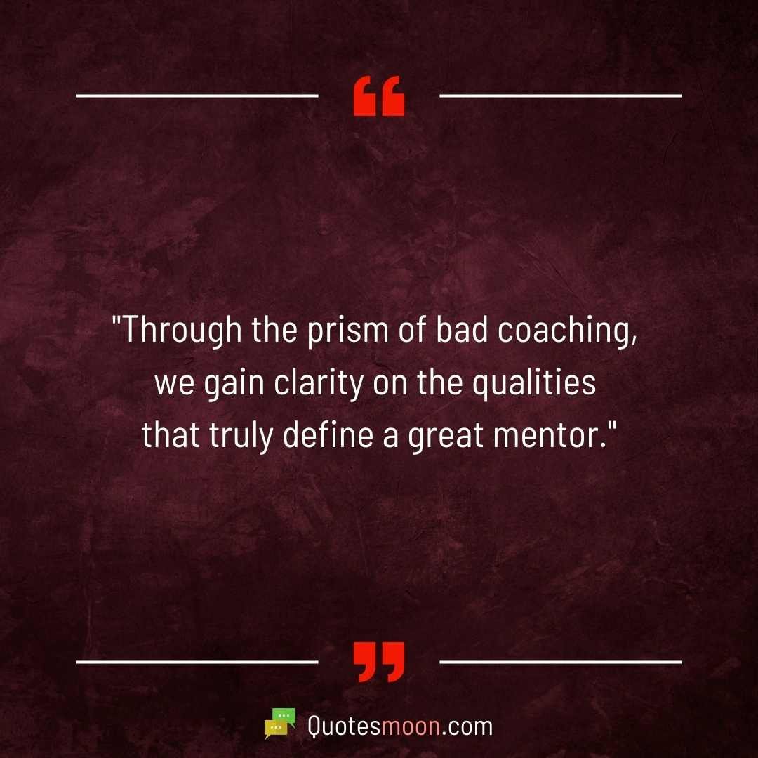 "Bad coaches are like dark clouds that make us appreciate the sunshine of effective leadership even more."
