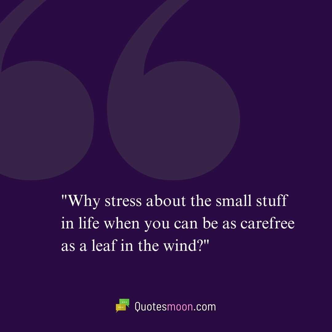 "Why stress about the small stuff in life when you can be as carefree as a leaf in the wind?"