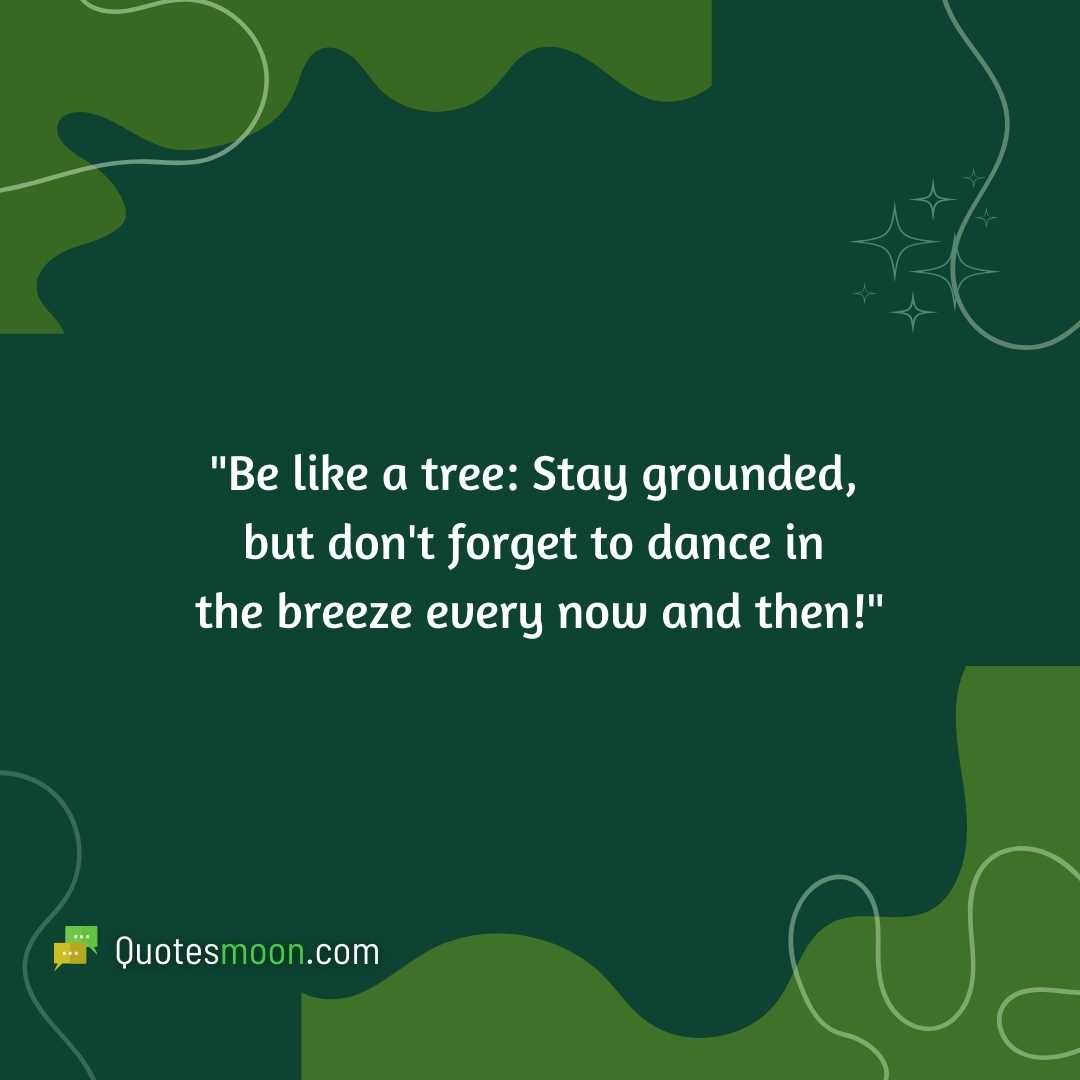 "Be like a tree: Stay grounded, but don't forget to dance in the breeze every now and then!"