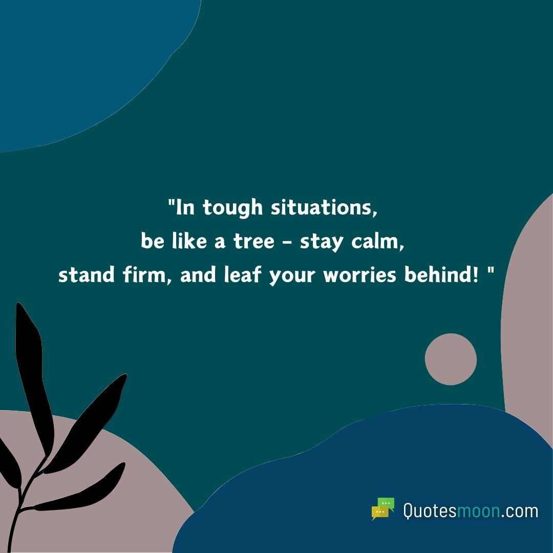 "In tough situations, be like a tree – stay calm, stand firm, and leaf your worries behind!"