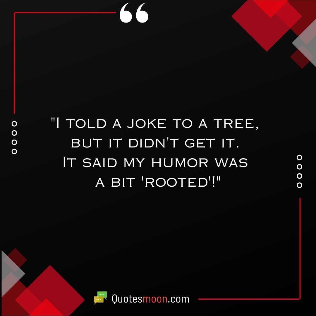 "I told a joke to a tree, but it didn't get it. It said my humor was a bit 'rooted'!"