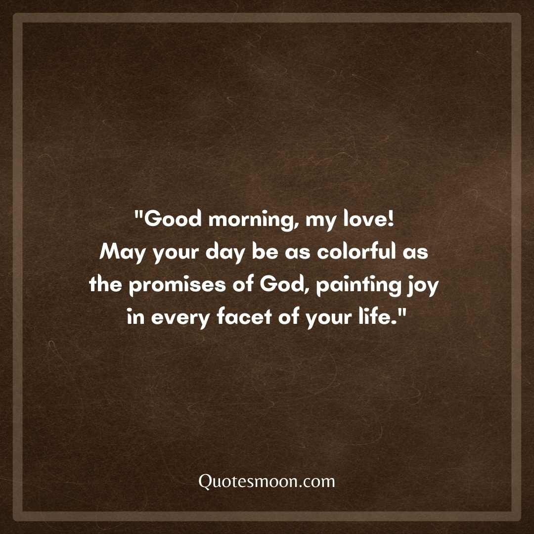 "Good morning, my love! May your day be as colorful as the promises of God, painting joy in every facet of your life."