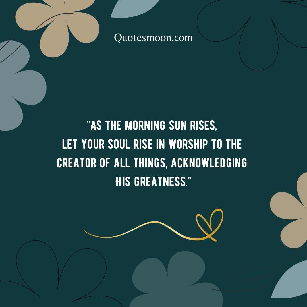 "As the morning sun rises, let your soul rise in worship to the Creator of all things, acknowledging His greatness."