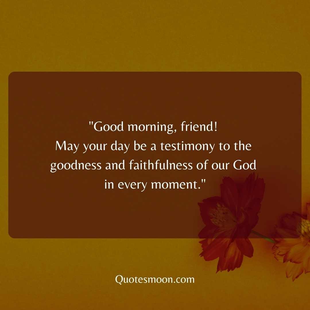 "Good morning, friend! May your day be a testimony to the goodness and faithfulness of our God in every moment."
