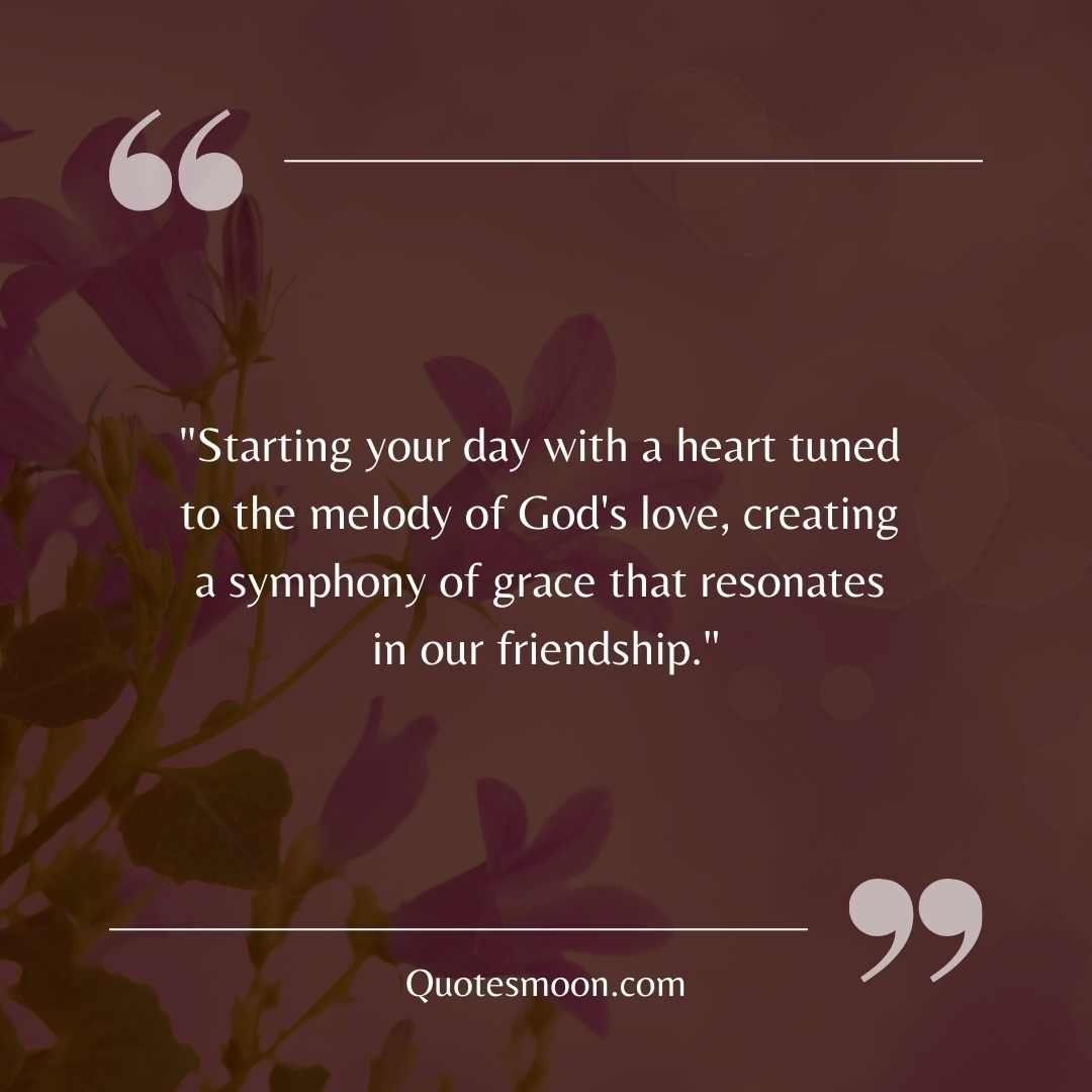 "Starting your day with a heart tuned to the melody of God's love, creating a symphony of grace that resonates in our friendship."