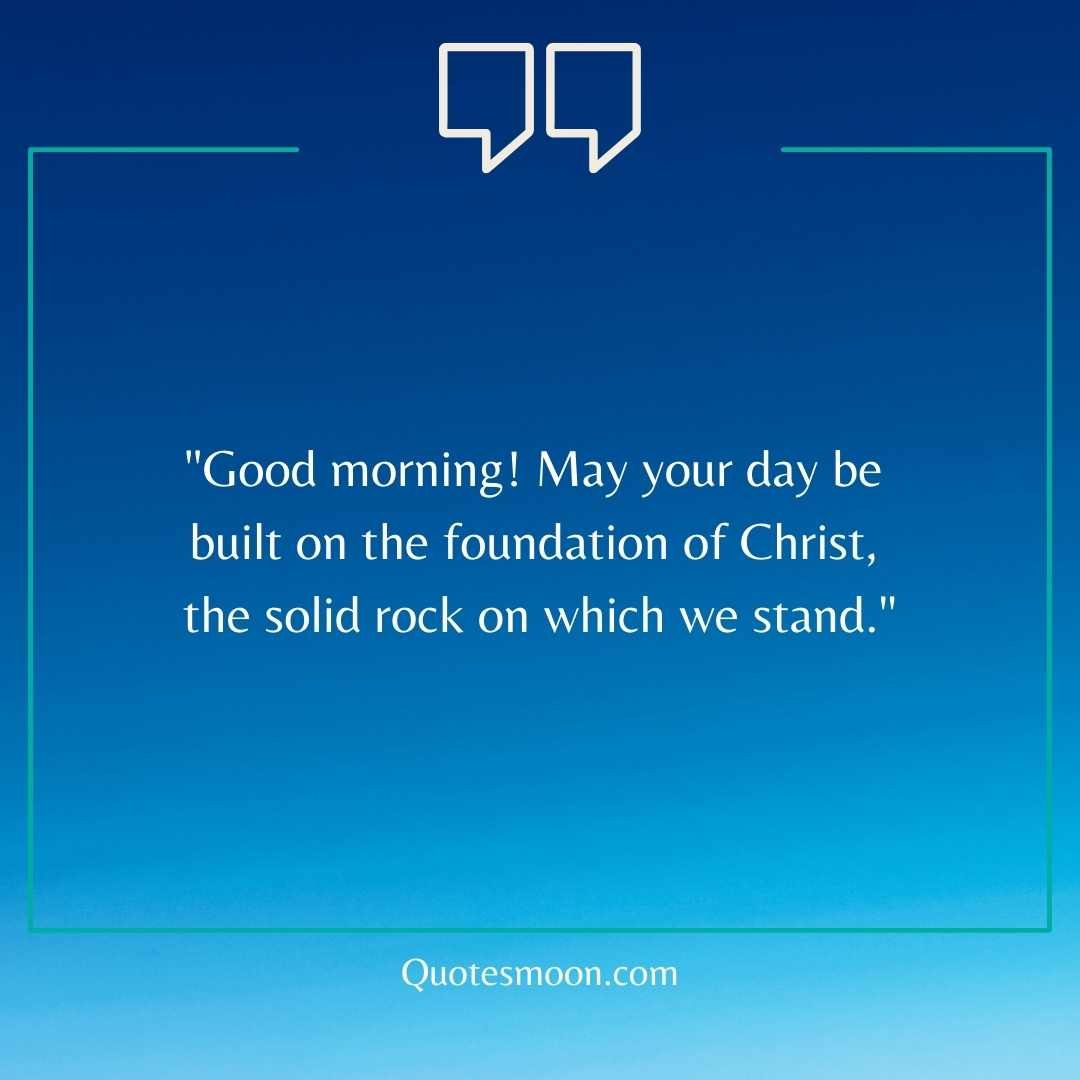 "Good morning! May your day be built on the foundation of Christ, the solid rock on which we stand."