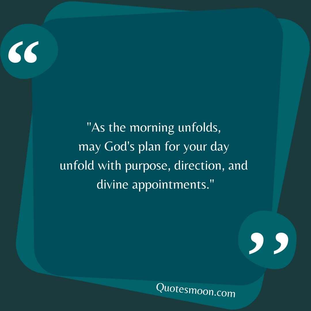 "As the morning unfolds, may God's plan for your day unfold with purpose, direction, and divine appointments."