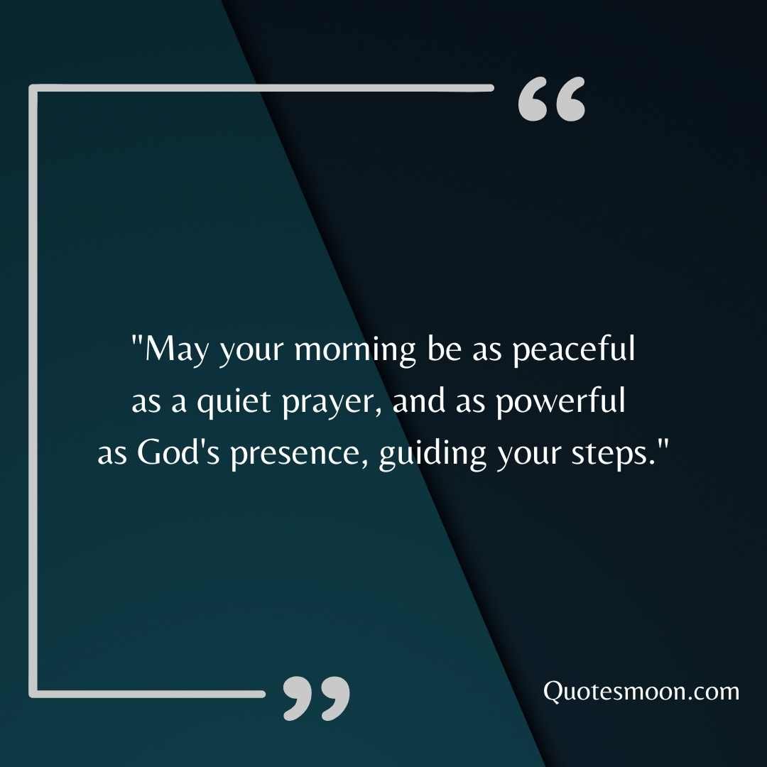 "May your morning be as peaceful as a quiet prayer, and as powerful as God's presence, guiding your steps."