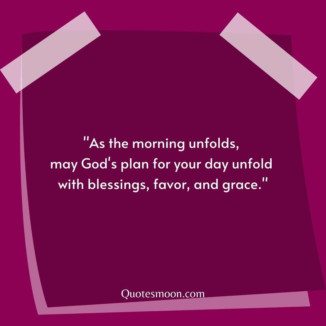 "As the morning unfolds, may God's plan for your day unfold with blessings, favor, and grace."